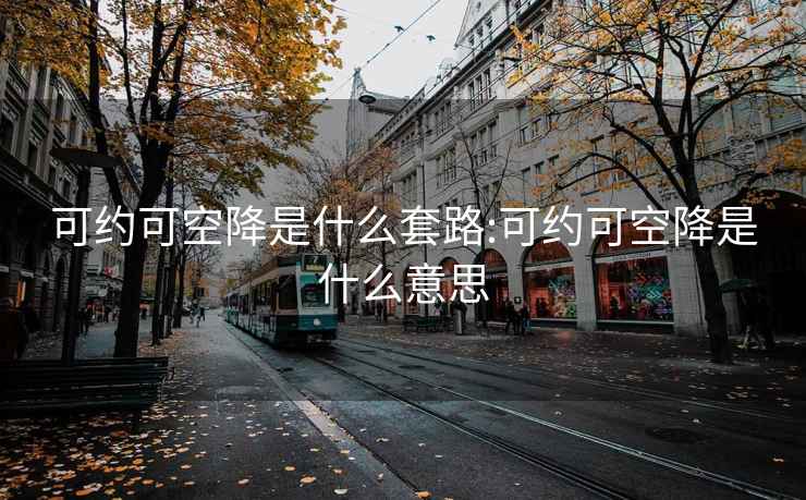 可约可空降是什么套路:可约可空降是什么意思