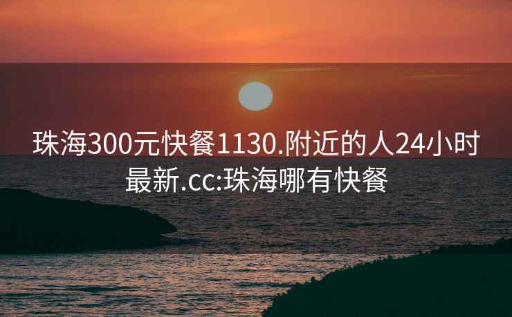 珠海300元快餐1130.附近的人24小时最新.cc:珠海哪有快餐