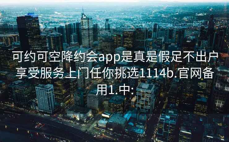 可约可空降约会app是真是假足不出户享受服务上门任你挑选1114b.官网备用1.中: