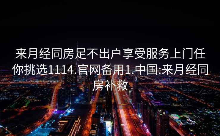 来月经同房足不出户享受服务上门任你挑选1114.官网备用1.中国:来月经同房补救