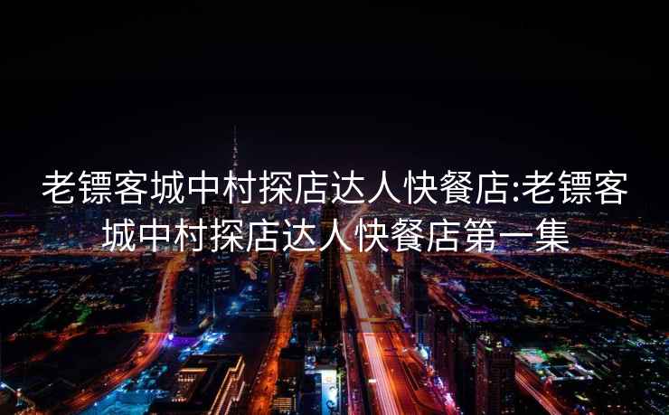 老镖客城中村探店达人快餐店:老镖客城中村探店达人快餐店第一集