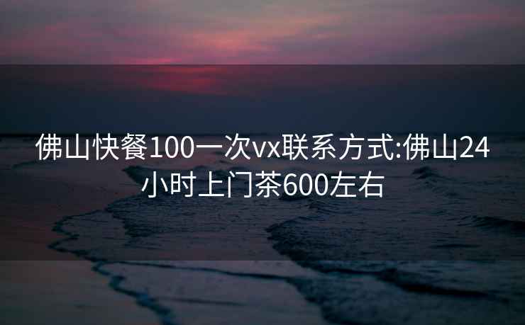 佛山快餐100一次vx联系方式:佛山24小时上门茶600左右