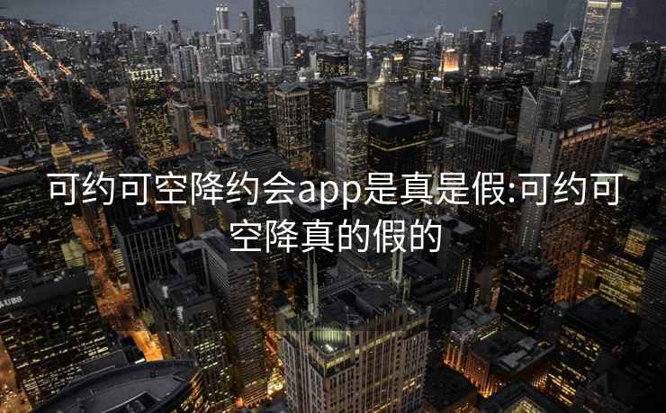 可约可空降约会app是真是假:可约可空降真的假的