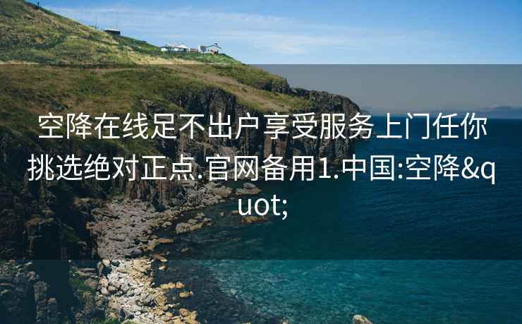 空降在线足不出户享受服务上门任你挑选绝对正点.官网备用1.中国:空降"