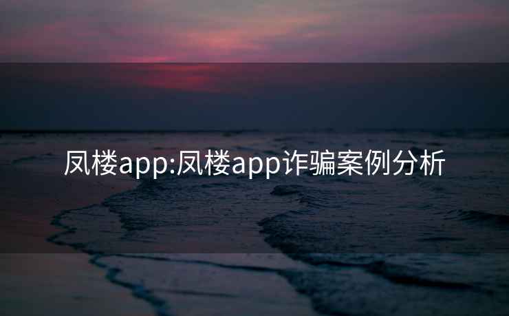 凤楼app:凤楼app诈骗案例分析