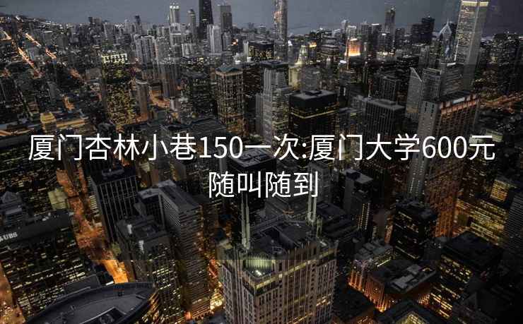 厦门杏林小巷150一次:厦门大学600元随叫随到