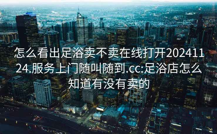 怎么看出足浴卖不卖在线打开20241124.服务上门随叫随到.cc:足浴店怎么知道有没有卖的