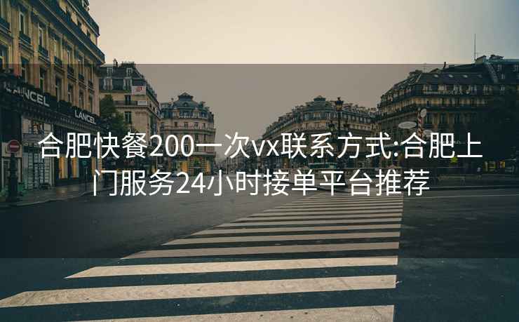 合肥快餐200一次vx联系方式:合肥上门服务24小时接单平台推荐