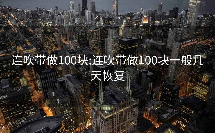 连吹带做100块:连吹带做100块一般几天恢复