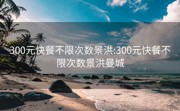 300元快餐不限次数景洪:300元快餐不限次数景洪曼城