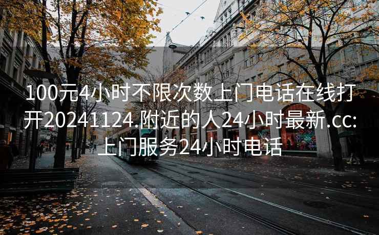 100元4小时不限次数上门电话在线打开20241124.附近的人24小时最新.cc:上门服务24小时电话