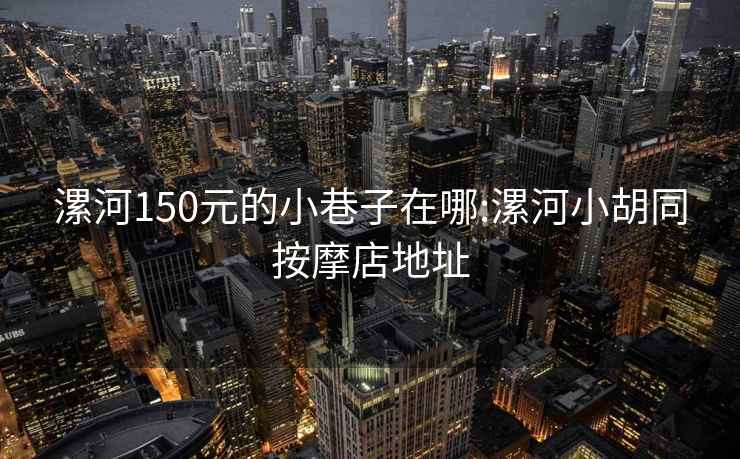 漯河150元的小巷子在哪:漯河小胡同按摩店地址