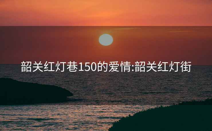 韶关红灯巷150的爱情:韶关红灯街