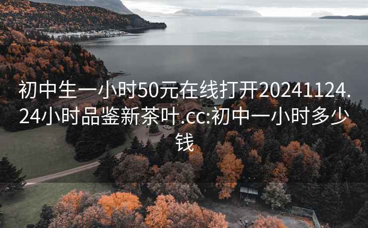 初中生一小时50元在线打开20241124.24小时品鉴新茶叶.cc:初中一小时多少钱