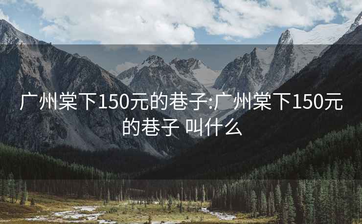 广州棠下150元的巷子:广州棠下150元的巷子 叫什么