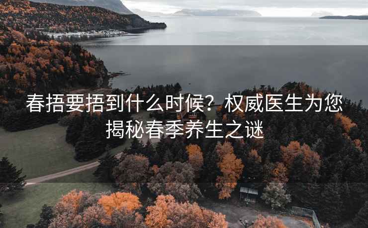 春捂要捂到什么时候？权威医生为您揭秘春季养生之谜