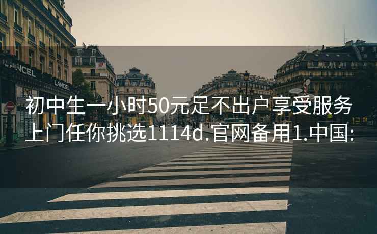 初中生一小时50元足不出户享受服务上门任你挑选1114d.官网备用1.中国: