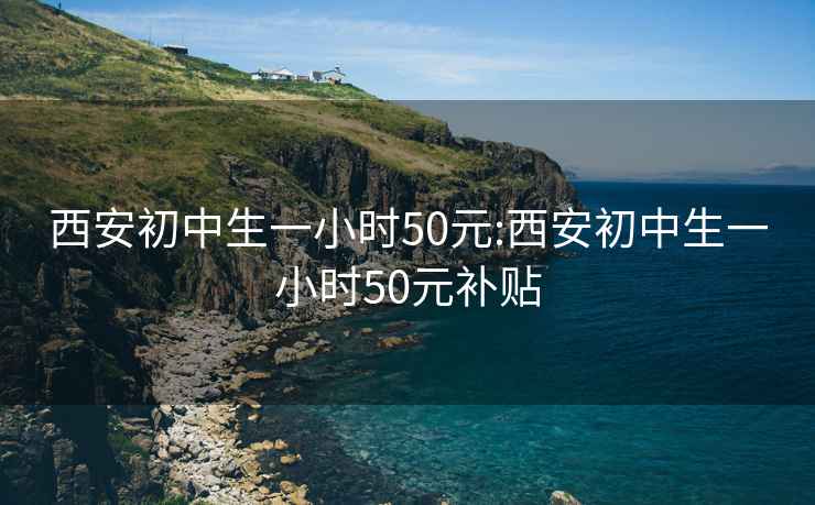 西安初中生一小时50元:西安初中生一小时50元补贴