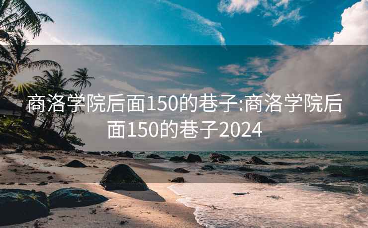 商洛学院后面150的巷子:商洛学院后面150的巷子2024