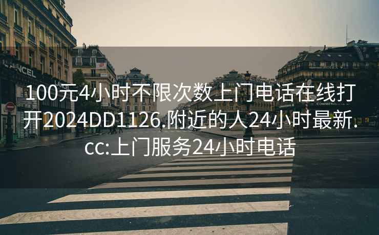 100元4小时不限次数上门电话在线打开2024DD1126.附近的人24小时最新.cc:上门服务24小时电话