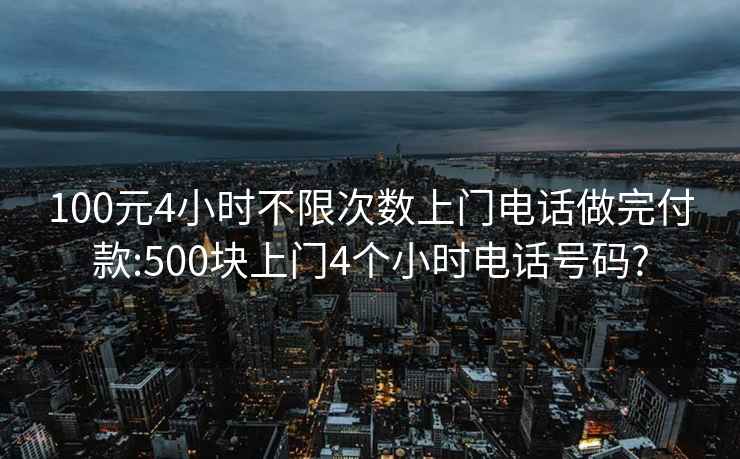 100元4小时不限次数上门电话做完付款:500块上门4个小时电话号码?