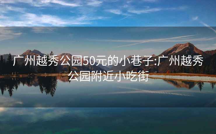 广州越秀公园50元的小巷子:广州越秀公园附近小吃街