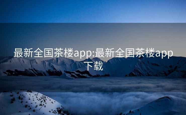 最新全国茶楼app:最新全国茶楼app下载