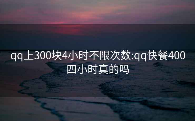 qq上300块4小时不限次数:qq快餐400四小时真的吗