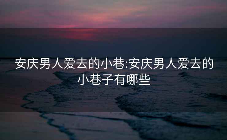 安庆男人爱去的小巷:安庆男人爱去的小巷子有哪些