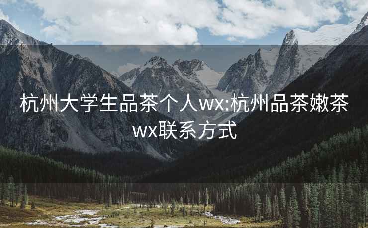 杭州大学生品茶个人wx:杭州品茶嫩茶wx联系方式