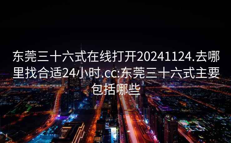 东莞三十六式在线打开20241124.去哪里找合适24小时.cc:东莞三十六式主要包括哪些