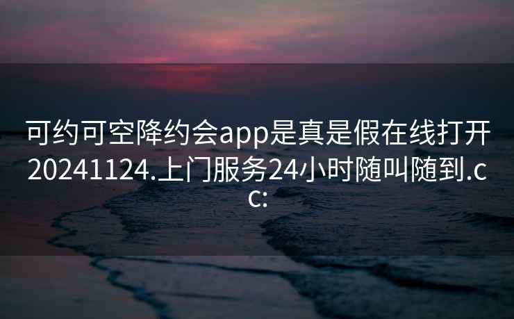 可约可空降约会app是真是假在线打开20241124.上门服务24小时随叫随到.cc: