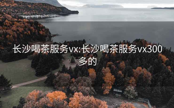 长沙喝茶服务vx:长沙喝茶服务vx300多的