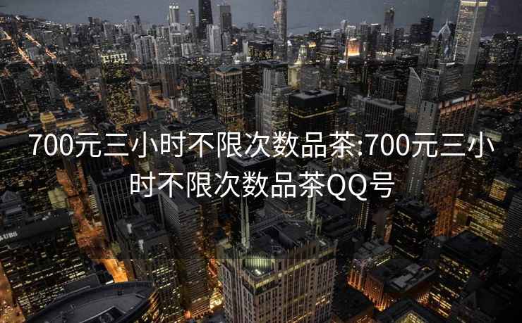 700元三小时不限次数品茶:700元三小时不限次数品茶QQ号