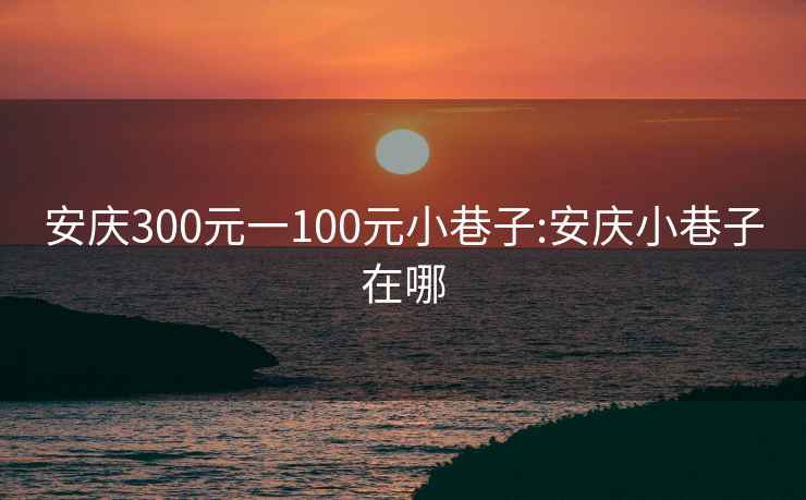 安庆300元一100元小巷子:安庆小巷子在哪