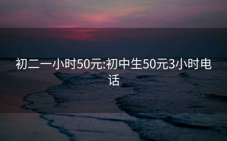 初二一小时50元:初中生50元3小时电话