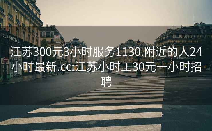 江苏300元3小时服务1130.附近的人24小时最新.cc:江苏小时工30元一小时招聘