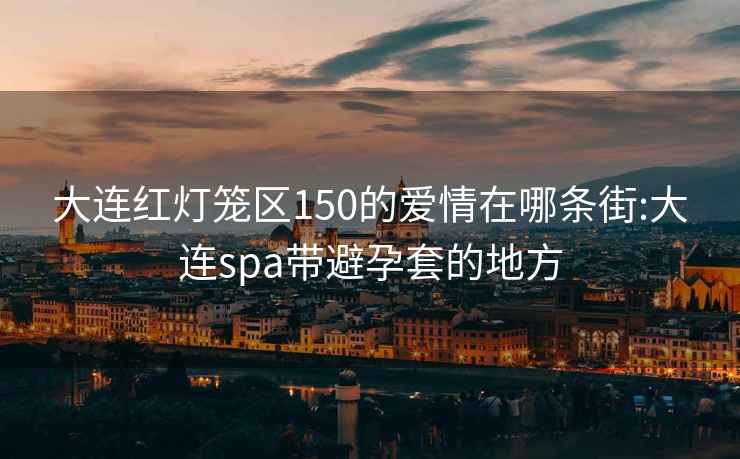 大连红灯笼区150的爱情在哪条街:大连spa带避孕套的地方