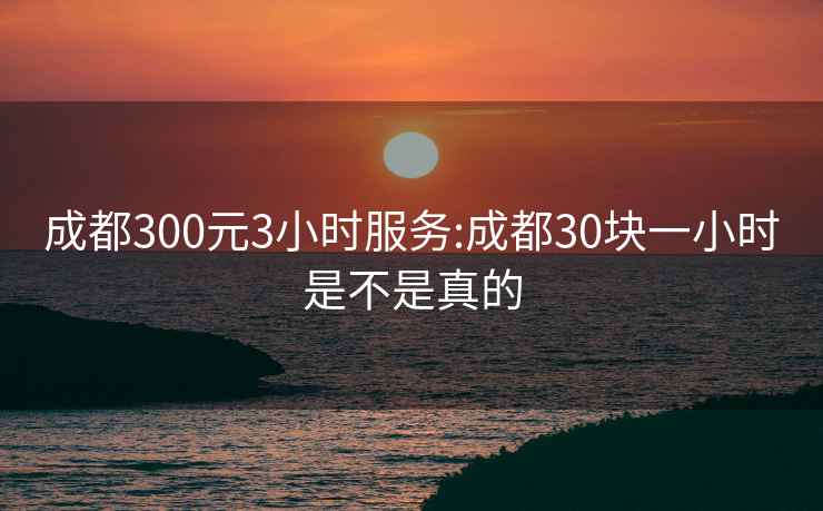 成都300元3小时服务:成都30块一小时是不是真的