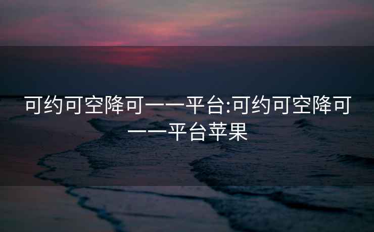 可约可空降可一一平台:可约可空降可一一平台苹果