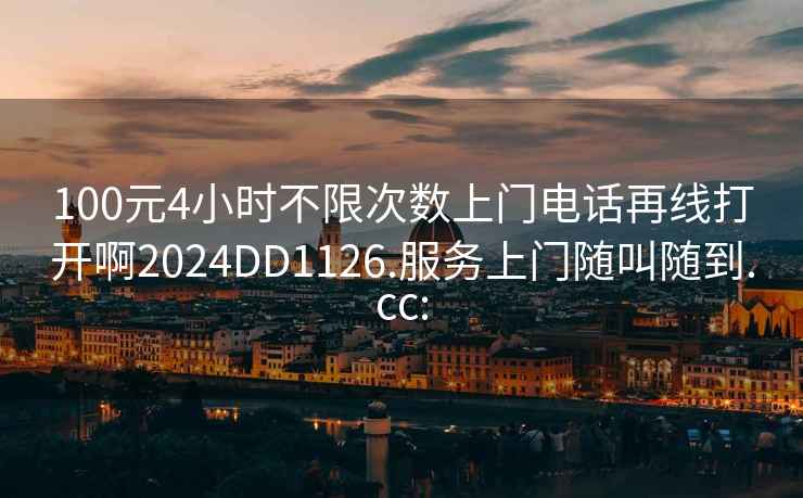 100元4小时不限次数上门电话再线打开啊2024DD1126.服务上门随叫随到.cc: