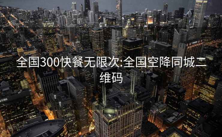 全国300快餐无限次:全国空降同城二维码