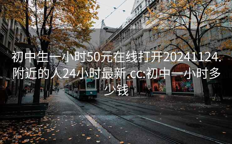 初中生一小时50元在线打开20241124.附近的人24小时最新.cc:初中一小时多少钱