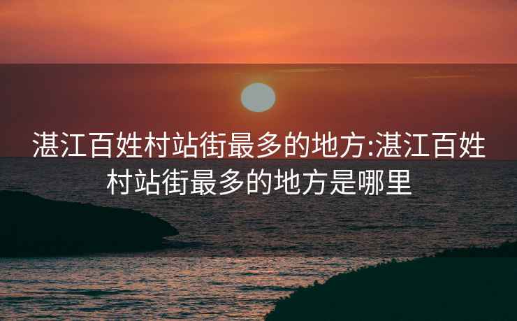 湛江百姓村站街最多的地方:湛江百姓村站街最多的地方是哪里