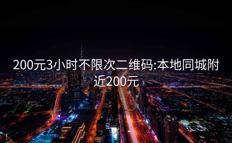 200元3小时不限次二维码:本地同城附近200元