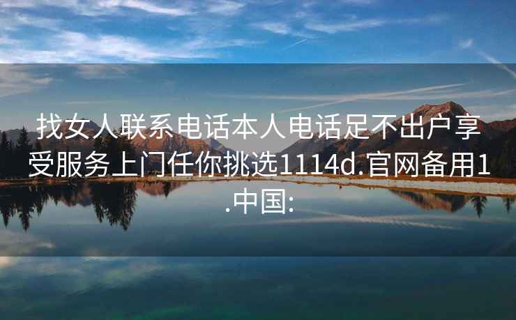 找女人联系电话本人电话足不出户享受服务上门任你挑选1114d.官网备用1.中国: