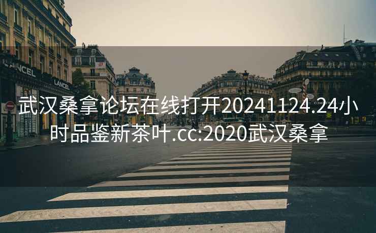 武汉桑拿论坛在线打开20241124.24小时品鉴新茶叶.cc:2020武汉桑拿