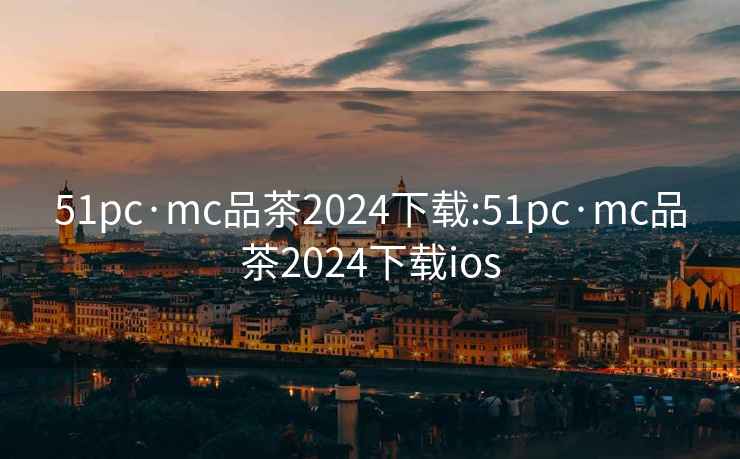 51pc·mc品茶2024下载:51pc·mc品茶2024下载ios