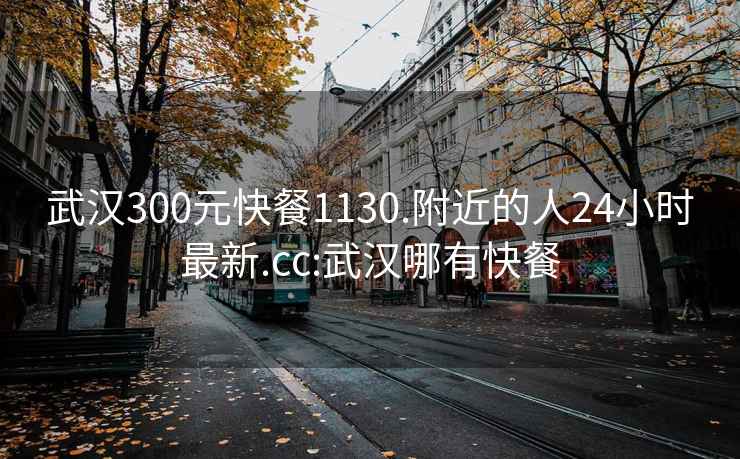 武汉300元快餐1130.附近的人24小时最新.cc:武汉哪有快餐