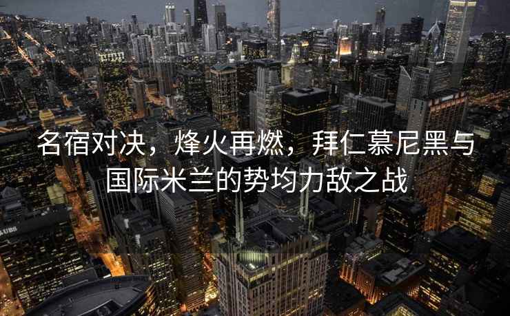 名宿对决，烽火再燃，拜仁慕尼黑与国际米兰的势均力敌之战